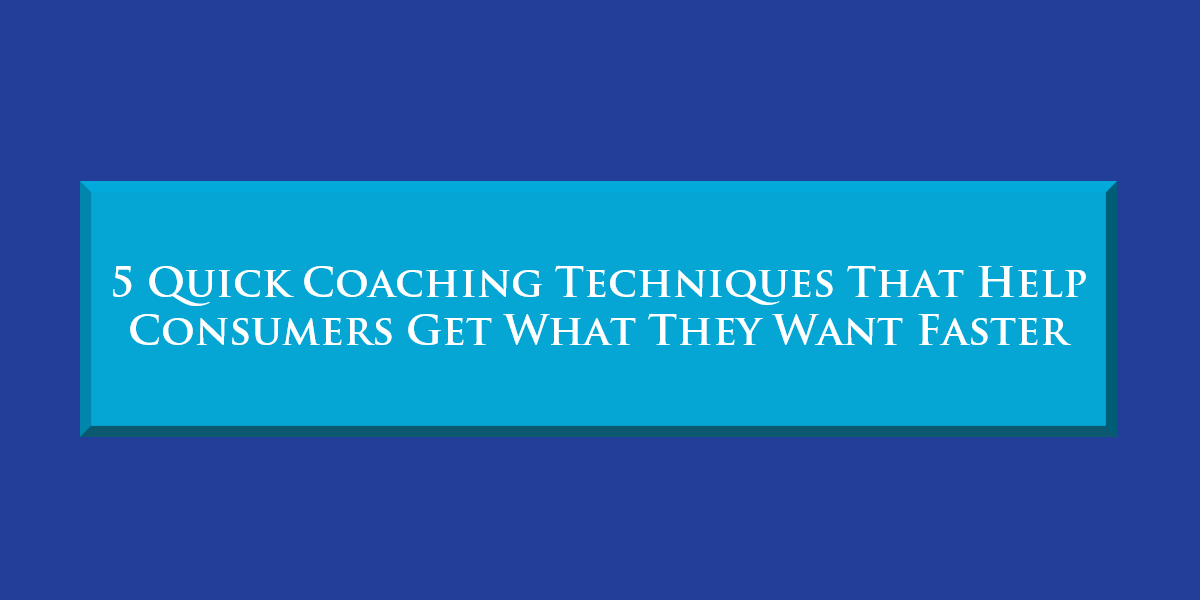 5 Quick Coaching Techniques That Help Consumers Get What They Want